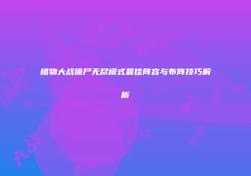 植物大战僵尸无尽模式最佳阵容与布阵技巧解析