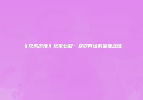 《攻城掠地》玩家必知：获取阵法的最佳途径