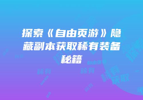 探索《自由页游》隐藏副本获取稀有装备秘籍