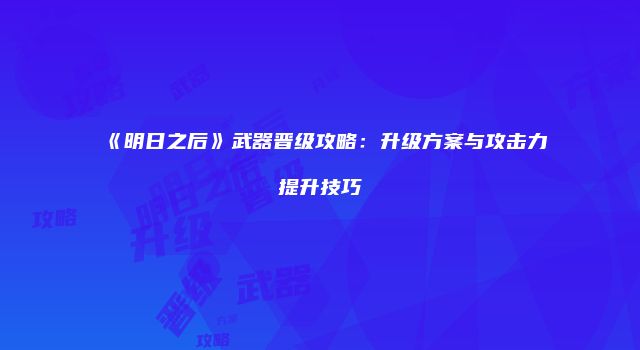 《明日之后》武器晋级攻略：升级方案与攻击力提升技巧