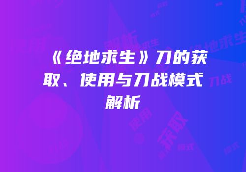 《绝地求生》刀的获取、使用与刀战模式解析