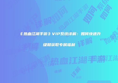 《热血江湖手游》VIP系统详解：如何快速升级和获取专属福利