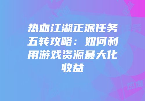 热血江湖正派任务五转攻略：如何利用游戏资源最大化收益