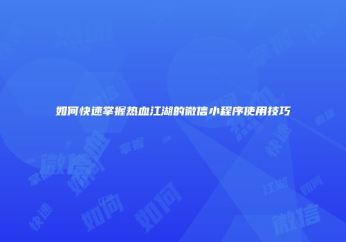 如何快速掌握热血江湖的微信小程序使用技巧