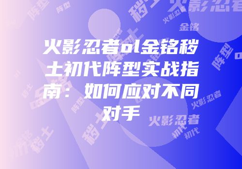 火影忍者ol金铭秽土初代阵型实战指南：如何应对不同对手