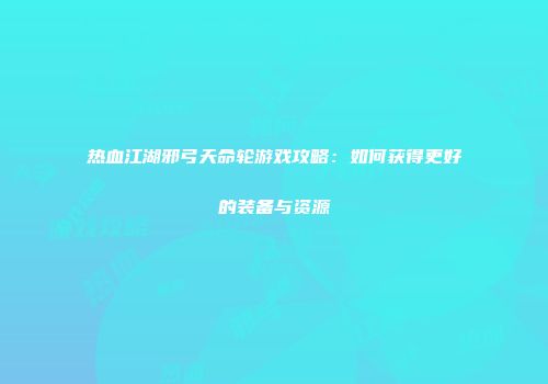 热血江湖邪弓天命轮游戏攻略:如何获得更好的装备与资源