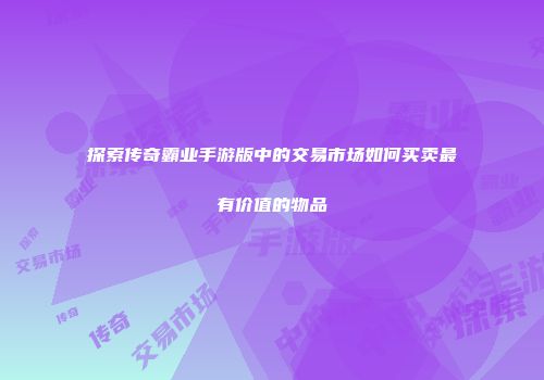 探索传奇霸业手游版中的交易市场如何买卖最有价值的物品