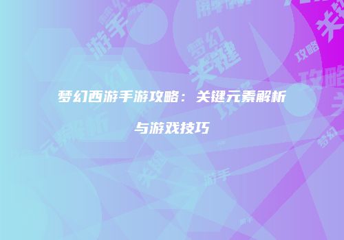 梦幻西游手游攻略：关键元素解析与游戏技巧