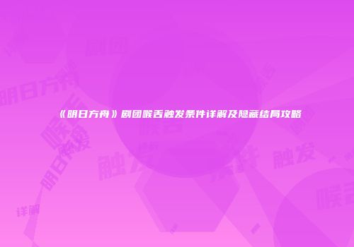 《明日方舟》剧团喉舌触发条件详解及隐藏结局攻略