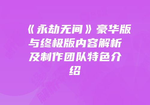 《永劫无间》豪华版与终极版内容解析及制作团队特色介绍