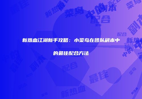 新热血江湖新手攻略：小菜鸟在团队副本中的最佳配合方法