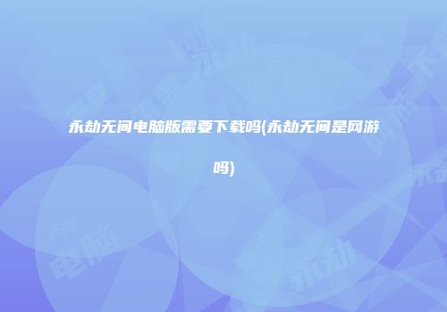 永劫无间电脑版需要下载吗(永劫无间是网游吗)