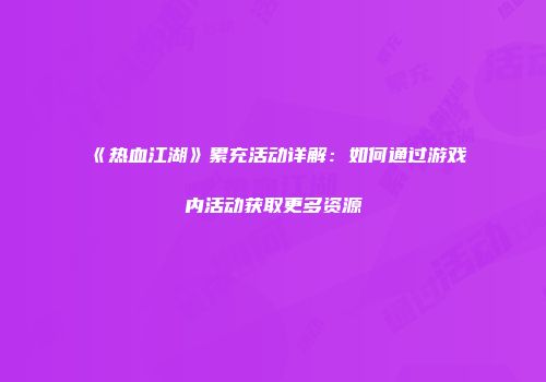 《热血江湖》累充活动详解：如何通过游戏内活动获取更多资源