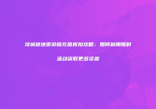 攻城掠地页游版充值折扣攻略：如何利用限时活动获取更多资源