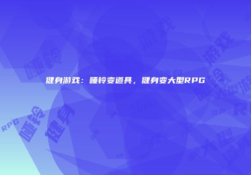 健身游戏：哑铃变道具，健身变大型RPG