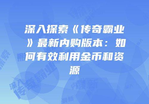 深入探索《传奇霸业》最新内购版本：如何有效利用金币和资源