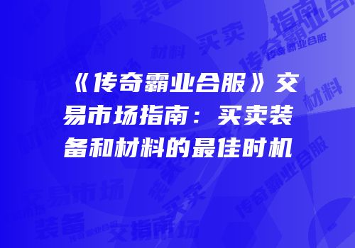 《传奇霸业合服》交易市场指南：买卖装备和材料的最佳时机