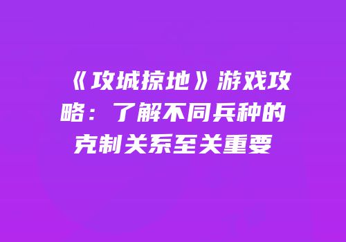 《攻城掠地》游戏攻略:了解不同兵种的克制关系至关重要