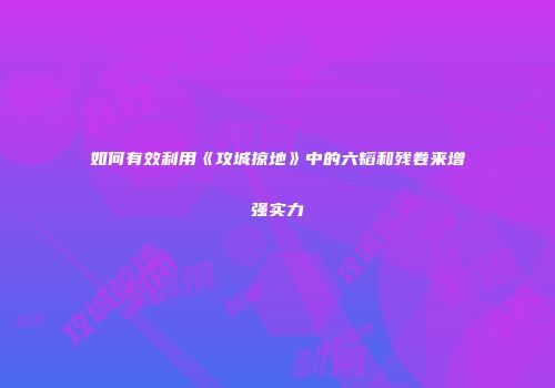 如何有效利用《攻城掠地》中的六韬和残卷来增强实力
