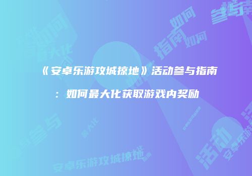 《安卓乐游攻城掠地》活动参与指南：如何最大化获取游戏内奖励