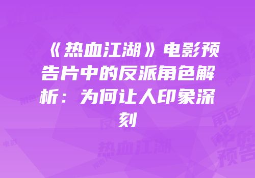 《热血江湖》电影预告片中的反派角色解析：为何让人印象深刻