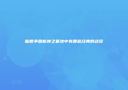 魔兽争霸新神之墓地中有哪些经典的战役
