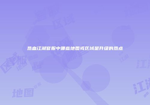 热血江湖官服中哪些地图或区域是升级的热点
