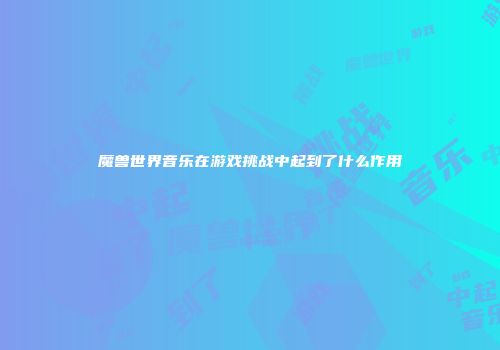 魔兽世界音乐在游戏挑战中起到了什么作用