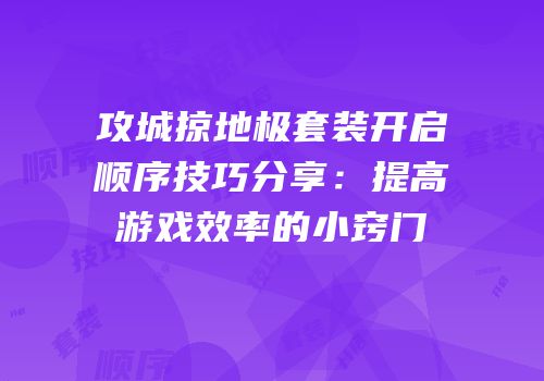 攻城掠地极套装开启顺序技巧分享:提高游戏效率的小窍门