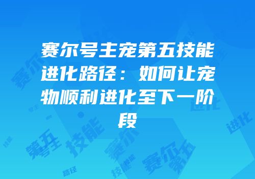 赛尔号主宠第五技能进化路径:如何让宠物顺利进化至下一阶段
