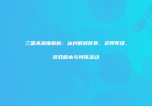 三国杀深度解析：冰封解说背景、灵将等级、游戏版本与特殊活动