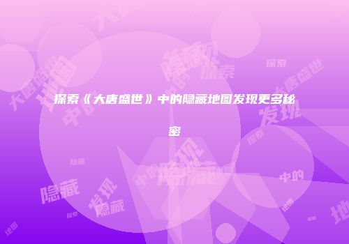 探索《大唐盛世》中的隐藏地图发现更多秘密