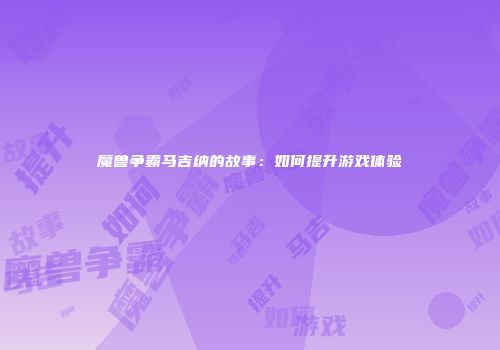 魔兽争霸马吉纳的故事：如何提升游戏体验