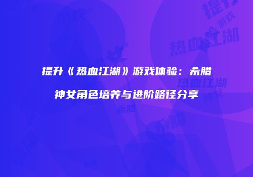 提升《热血江湖》游戏体验：希腊神女角色培养与进阶路径分享