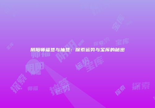 阴阳师福签与抽签：探索运势与宝库的秘密