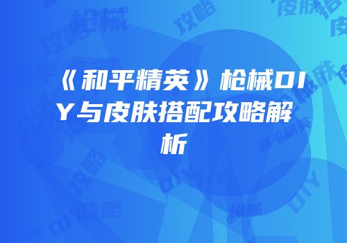 《和平精英》枪械DIY与皮肤搭配攻略解析
