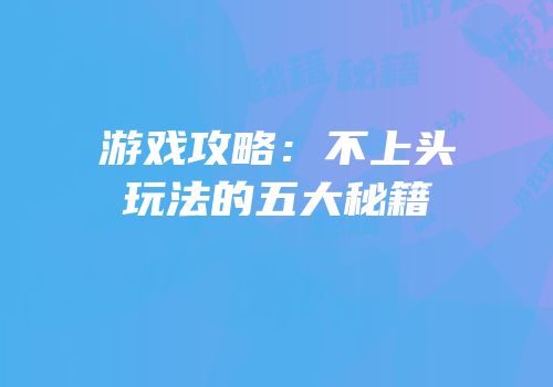 游戏攻略：不上头玩法的五大秘籍