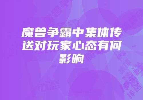 魔兽争霸中集体传送对玩家心态有何影响
