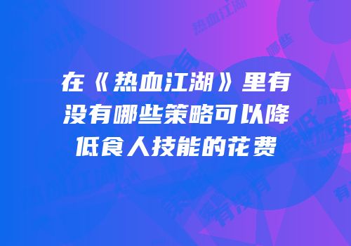 在《热血江湖》里有没有哪些策略可以降低食人技能的花费