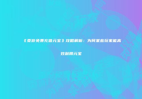 《页游免费充值元宝》攻略解析：为何某些玩家能高效利用元宝
