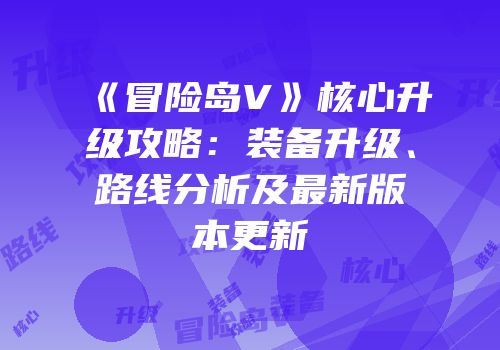 《冒险岛V》核心升级攻略：装备升级、路线分析及最新版本更新