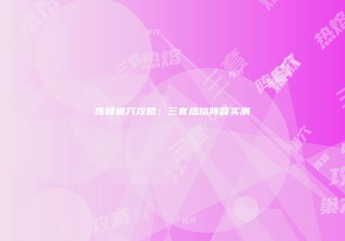 炼狱巢穴攻略：三套热熔阵容实测
