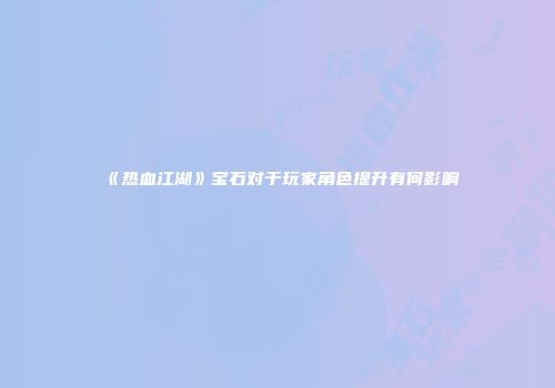 《热血江湖》宝石对于玩家角色提升有何影响