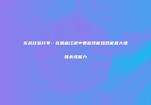 实战经验分享：在热血江湖中哪些技能组合能极大增强杀怪能力