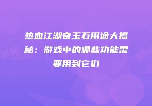 热血江湖奇玉石用途大揭秘：游戏中的哪些功能需要用到它们