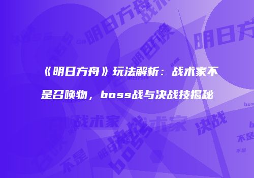 《明日方舟》玩法解析：战术家不是召唤物，boss战与决战技揭秘