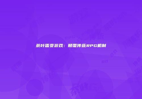 茶叶蛋变游戏：颠覆传统RPG机制