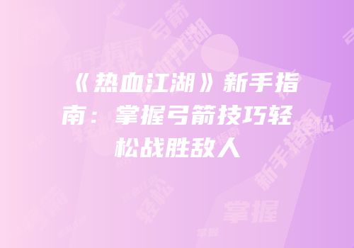 《热血江湖》新手指南：掌握弓箭技巧轻松战胜敌人