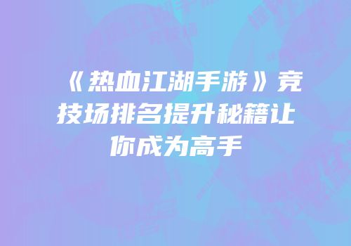 《热血江湖手游》竞技场排名提升秘籍让你成为高手