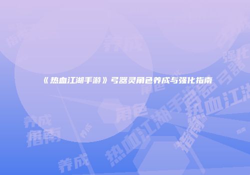 《热血江湖手游》弓器灵角色养成与强化指南